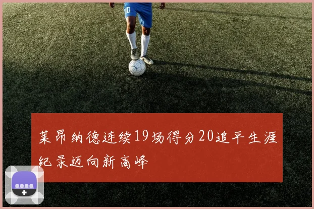 莱昂纳德连续19场得分20追平生涯纪录迈向新高峰