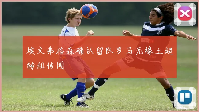 埃文弗格森确认留队罗马无缘土超转租传闻