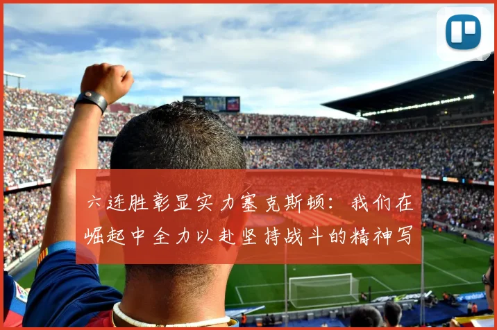 六连胜彰显实力塞克斯顿：我们在崛起中全力以赴坚持战斗的精神写照