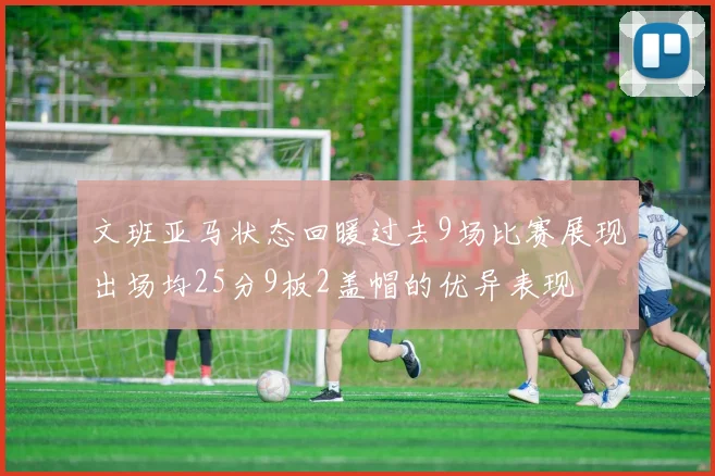 文班亚马状态回暖过去9场比赛展现出场均25分9板2盖帽的优异表现