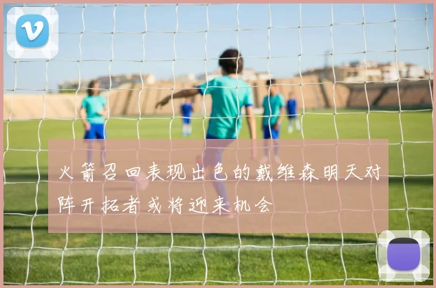 火箭召回表现出色的戴维森明天对阵开拓者或将迎来机会