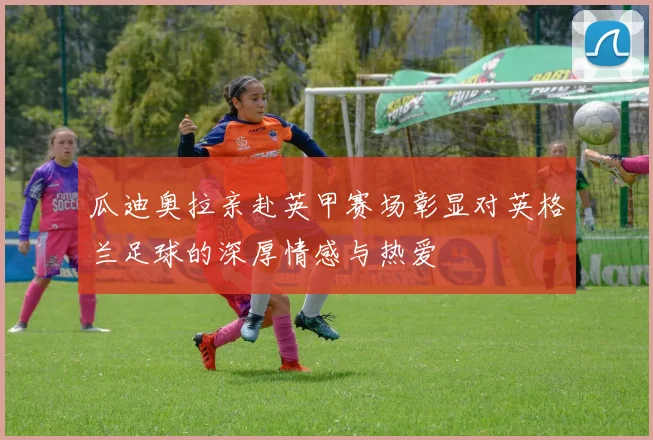 瓜迪奥拉亲赴英甲赛场彰显对英格兰足球的深厚情感与热爱