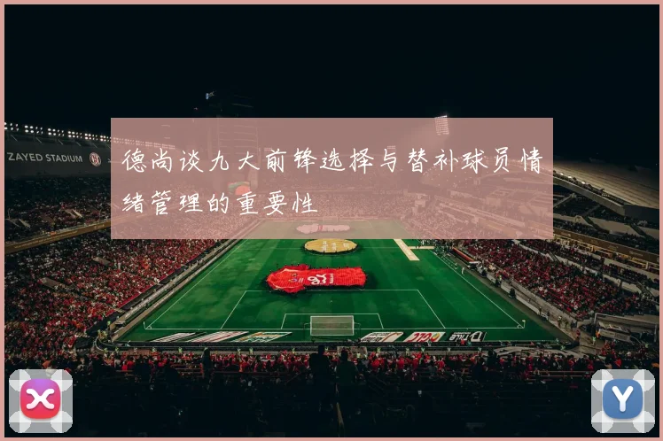 德尚谈九大前锋选择与替补球员情绪管理的重要性