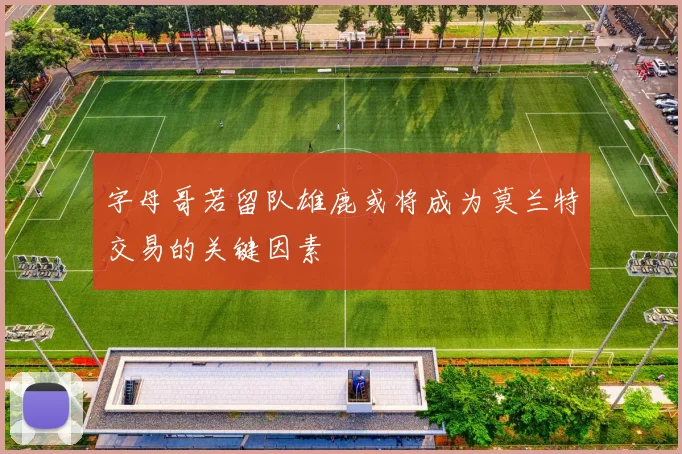 字母哥若留队雄鹿或将成为莫兰特交易的关键因素