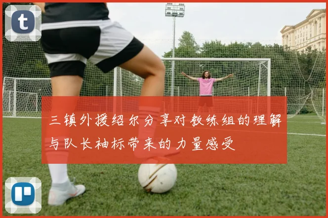 三镇外援绍尔分享对教练组的理解与队长袖标带来的力量感受