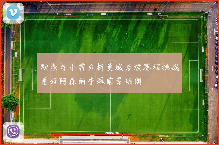 默森与小雷分析曼城后续赛程挑战看好阿森纳夺冠前景明朗