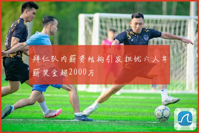 拜仁队内薪资结构引发担忧六人年薪奖金超2000万