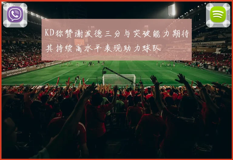 KD称赞谢泼德三分与突破能力期待其持续高水平表现助力球队