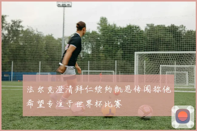法尔克澄清拜仁续约凯恩传闻称他希望专注于世界杯比赛