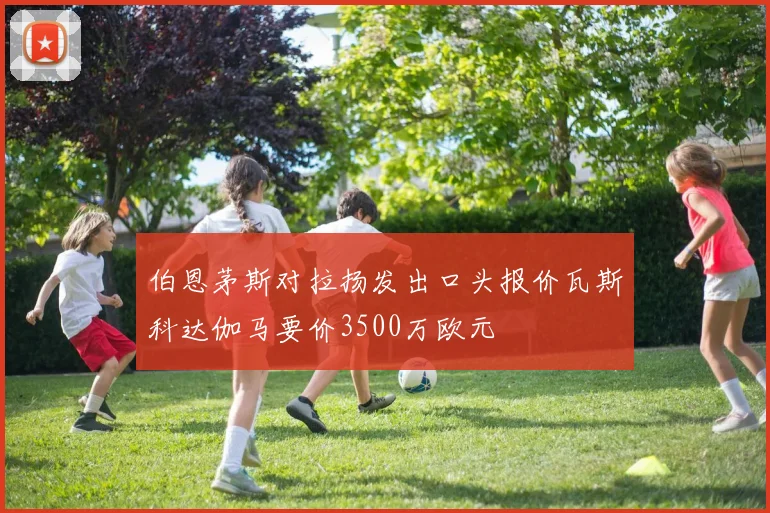 伯恩茅斯对拉扬发出口头报价瓦斯科达伽马要价3500万欧元