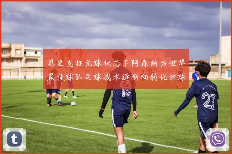 恩里克称无球状态下阿森纳为世界最佳球队足球战术逐渐向弱化控球转型