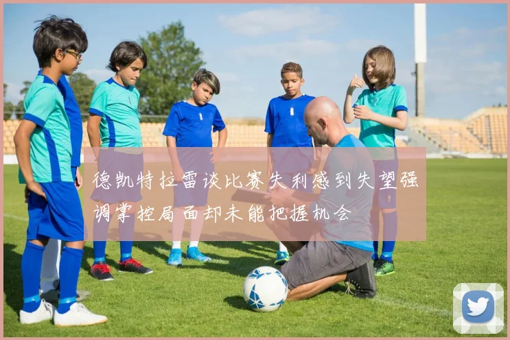 德凯特拉雷谈比赛失利感到失望强调掌控局面却未能把握机会