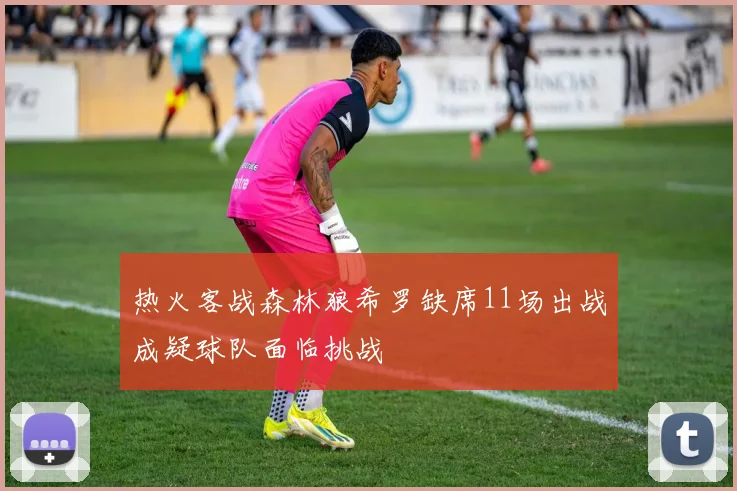 热火客战森林狼希罗缺席11场出战成疑球队面临挑战