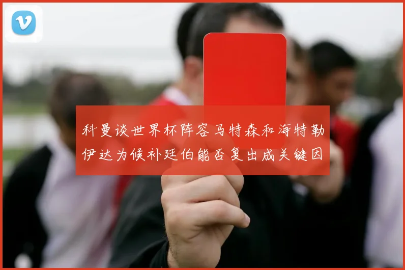 科曼谈世界杯阵容马特森和海特勒伊达为候补廷伯能否复出成关键因素