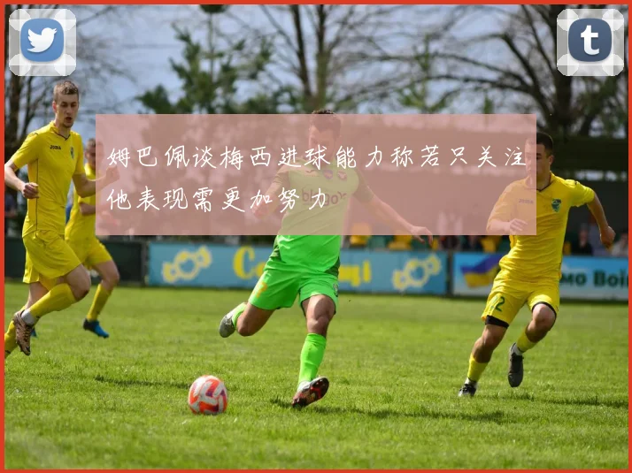 姆巴佩谈梅西进球能力称若只关注他表现需更加努力