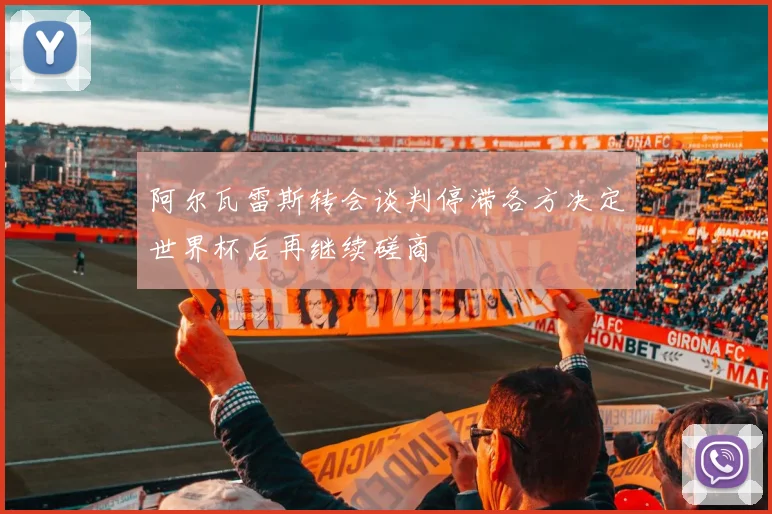 阿尔瓦雷斯转会谈判停滞各方决定世界杯后再继续磋商