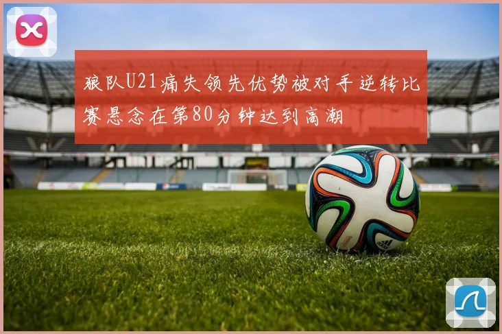 狼队U21痛失领先优势被对手逆转比赛悬念在第80分钟达到高潮