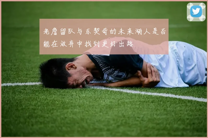 老詹留队与东契奇的未来湖人是否能在放弃中找到更好出路