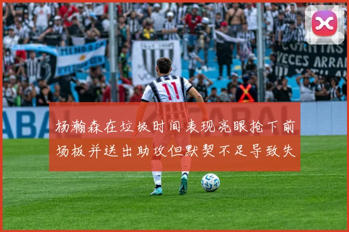 杨瀚森在垃圾时间表现亮眼抢下前场板并送出助攻但默契不足导致失误
