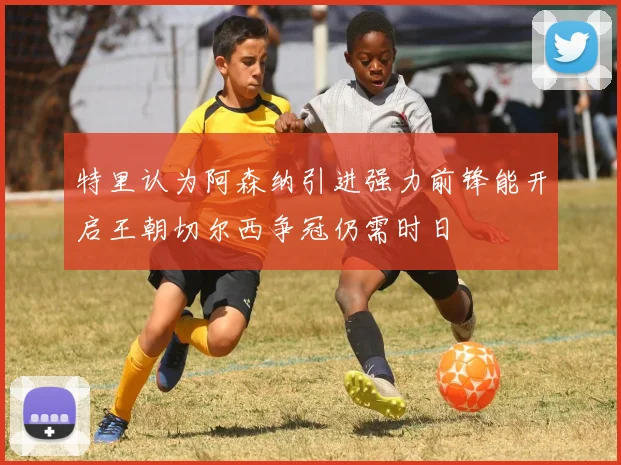 特里认为阿森纳引进强力前锋能开启王朝切尔西争冠仍需时日