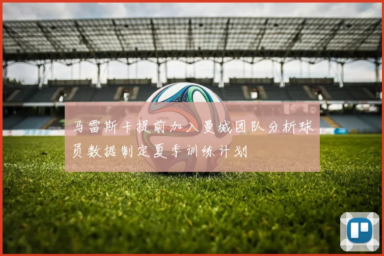 马雷斯卡提前加入曼城团队分析球员数据制定夏季训练计划